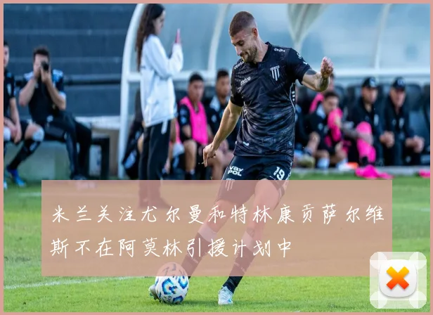 米兰关注尤尔曼和特林康贡萨尔维斯不在阿莫林引援计划中