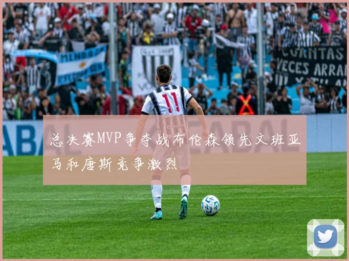 总决赛MVP争夺战布伦森领先文班亚马和唐斯竞争激烈