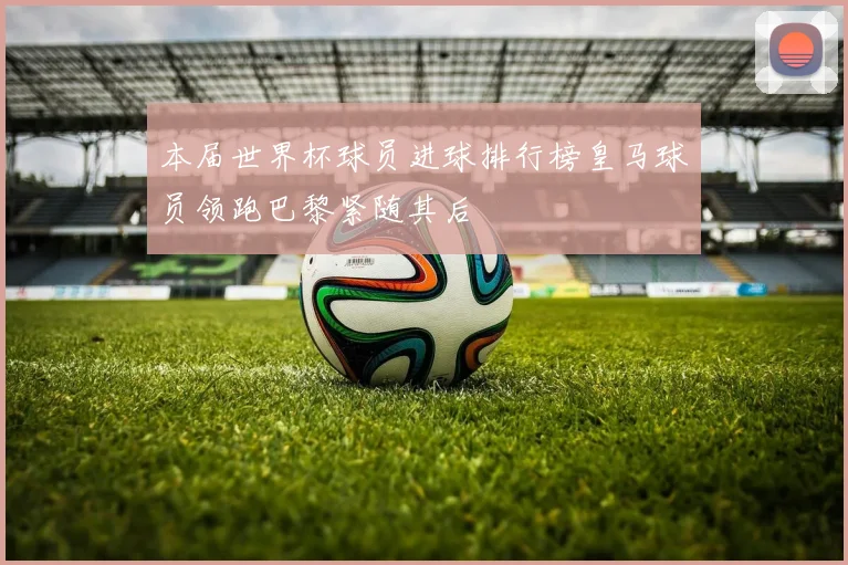 本届世界杯球员进球排行榜皇马球员领跑巴黎紧随其后