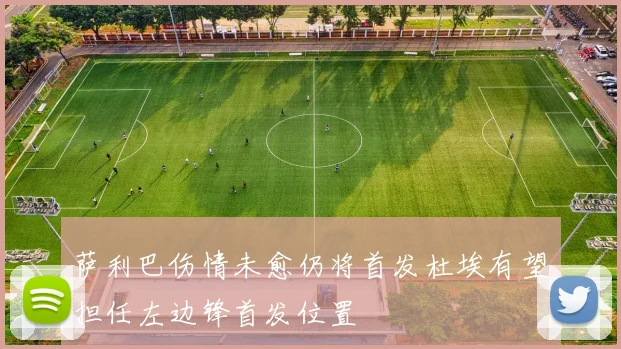 萨利巴伤情未愈仍将首发杜埃有望担任左边锋首发位置