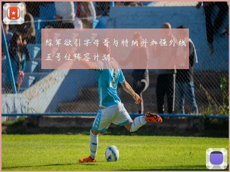 绿军欲引字母哥与特纳并加强外线五号位阵容计划