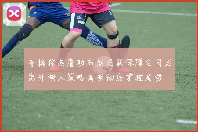 夸梅称老詹助布朗尼获保障合同后离开湖人策略高明彻底掌控局势