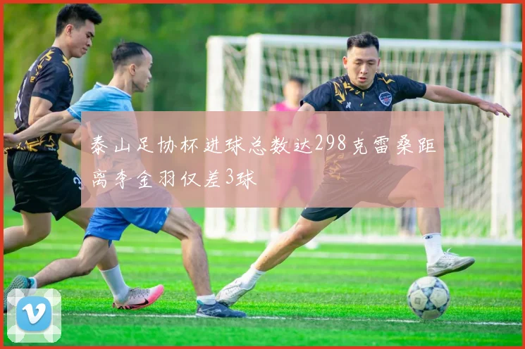 泰山足协杯进球总数达298克雷桑距离李金羽仅差3球