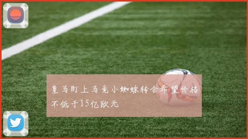 皇马盯上马竞小蜘蛛转会希望价格不低于15亿欧元