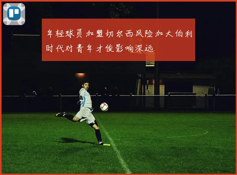 年轻球员加盟切尔西风险加大伯利时代对青年才俊影响深远
