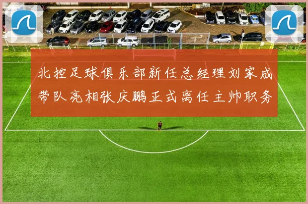 北控足球俱乐部新任总经理刘家成带队亮相张庆鹏正式离任主帅职务