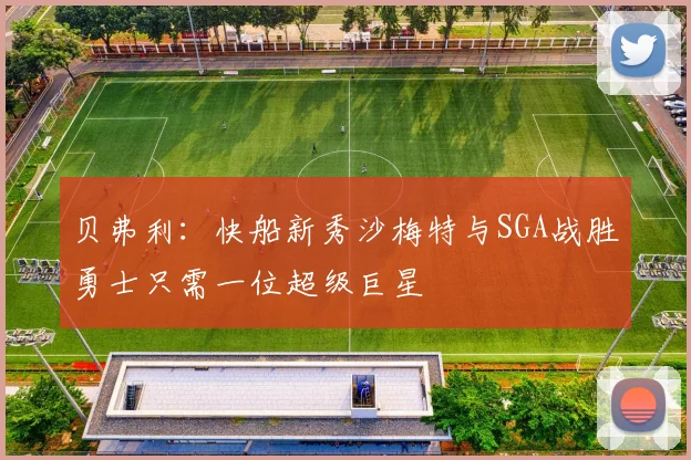 贝弗利：快船新秀沙梅特与SGA战胜勇士只需一位超级巨星
