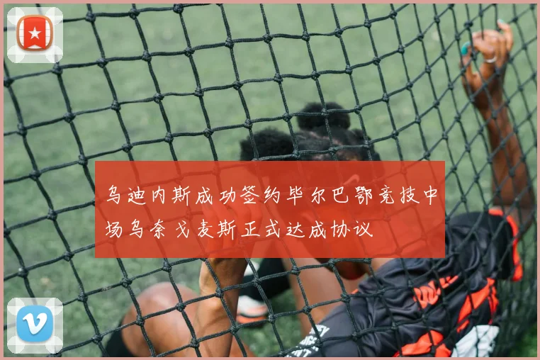 乌迪内斯成功签约毕尔巴鄂竞技中场乌奈戈麦斯正式达成协议
