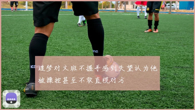 追梦对文班不握手感到失望认为他被操控甚至不敢直视对方