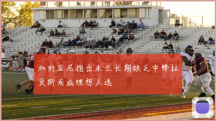 加利亚尼指出米兰长期缺乏中锋拉莫斯或成理想人选